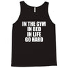 in the gym in bed in life go hard Tank Top
