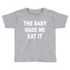 the baby made me eat Toddler T-shirt