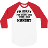 i'm sorry for what i said when i was hungry 3/4 Sleeve Shirt