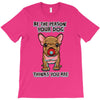 be the person your dog thinks you are T-Shirt