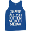 are you kitten me right meow Tank Top