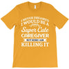i never dreamed i would be a super cute caregiver but here i am killin T-Shirt