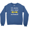 ich glaube die sind schwul Crewneck Sweatshirt