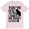 you've cat to be kitten me right meow T-Shirt