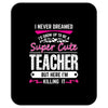 I Never Dreamed I'd Grow Up To Be A Super Cute Teacher But Here I'm Ki Mousepad