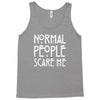normal people scare me Tank Top