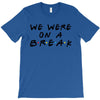 we were on a break T-Shirt