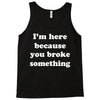 i'm here because you broke something Tank Top