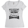 never underestimate the strength and power of a cancer survivor Women's Triblend Scoop T-shirt