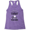 I Dont Need Therapy I Just Need Teaching Racerback Tank