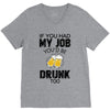 if you had my job you'd be drunk too V-Neck Tee