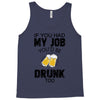 if you had my job you'd be drunk too Tank Top