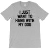 i just want to hang with my dog T-Shirt