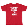 take me drunk i'm home Toddler T-shirt