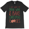 i just want to drink wine &amp; bake christmas cookies T-Shirt