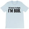 of course i'm right i'm bob T-Shirt