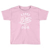 life's better with a dog Toddler T-shirt