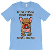 be the person your dog thinks you are T-Shirt