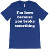 i'm here because you broke something T-Shirt