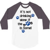 IT'S NOT DRINKING ALONE IF THE DOG IS HOME! 3/4 Sleeve Shirt