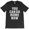 You Can Go Home Now T-Shirt