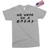we were on a break Exclusive T-shirt