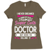 I Never Dreamed I d Grow Up To Be A Super Cute Doctor But Here I'm Kil Ladies Fitted T-Shirt