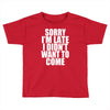 sorry i'm late i didn't want to come Toddler T-shirt