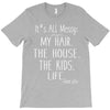 its all messy;  my hair the house the kid life T-Shirt