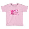 crazy exgirl friend Toddler T-shirt