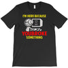 i'm here because you broke something T-Shirt