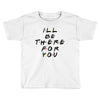 I'll Be There For You Toddler T-shirt