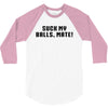 Suck my balls mate\ 3/4 Sleeve Shirt