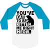 you've cat to be kitten me right meow 3/4 Sleeve Shirt