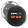 without me things are you aweso Pin-back button