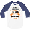All Men Created Equal But The Best Born In February 3/4 Sleeve Shirt