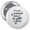 IT'S NOT DRINKING ALONE IF THE DOG IS HOME! Pin-back button