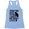 you've cat to be kitten me right meow Racerback Tank