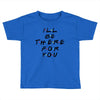 I'll Be There For You Toddler T-shirt