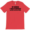 of course i talk to myself sometimes i need expert advice t shirt tee T-Shirt