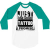 Just One More Tattoo I Promise 3/4 Sleeve Shirt