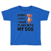 SORRY, I CAN I HAVE PLANS WITH MY DOG Toddler T-shirt