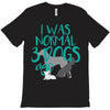 I WAS NORMAL 3 DOGS AGO T-Shirt