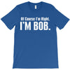 of course i'm right i'm bob T-Shirt