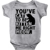 you've cat to be kitten me right meow Baby Onesie