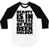 beauty is in the eye of the beer holder 3/4 Sleeve Shirt