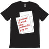 i pretend to work they pretend to pay me T-Shirt