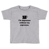 i'm depresso without my espresso Toddler T-shirt