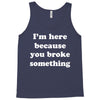 i'm here because you broke something Tank Top