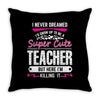 I Never Dreamed I'd Grow Up To Be A Super Cute Teacher But Here I'm Ki Throw Pillow